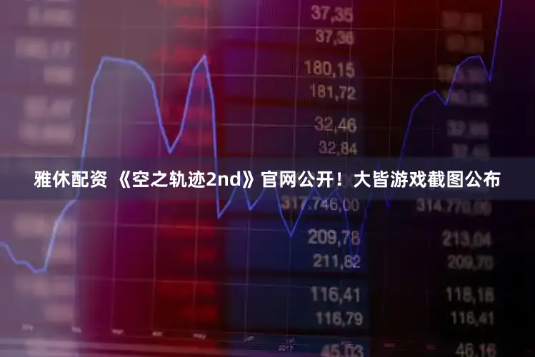 雅休配资 《空之轨迹2nd》官网公开！大皆游戏截图公布