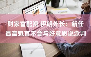 财家富配资 伊朗外长：新任最高魁首不会与好意思说念判