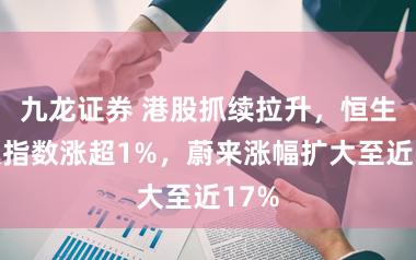 九龙证券 港股抓续拉升，恒生科技指数涨超1%，蔚来涨幅扩大至近17%