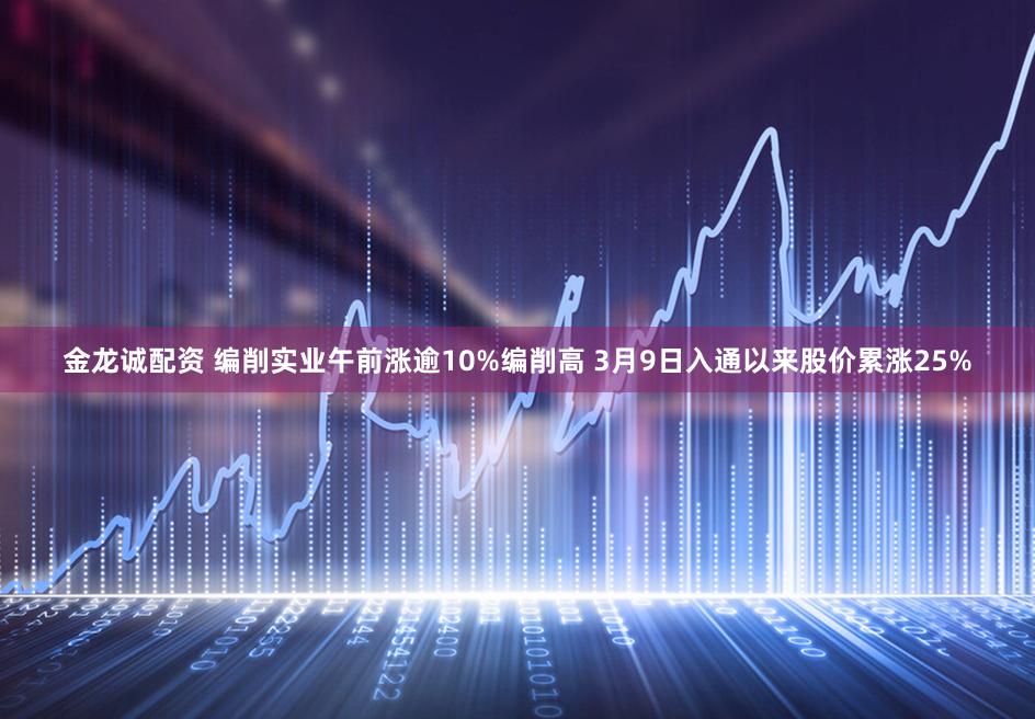 金龙诚配资 编削实业午前涨逾10%编削高 3月9日入通以来股价累涨25%