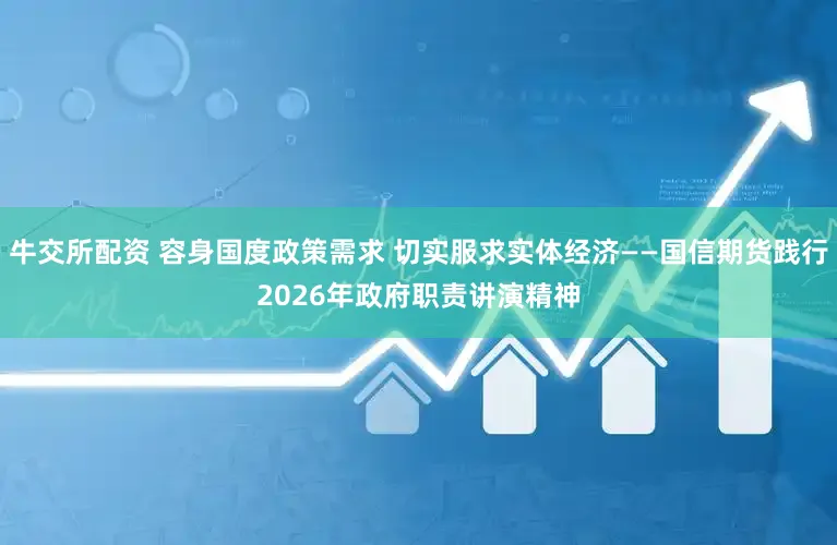 牛交所配资 容身国度政策需求 切实服求实体经济——国信期货践行2026年政府职责讲演精神