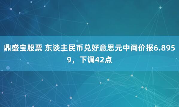 鼎盛宝股票 东谈主民币兑好意思元中间价报6.8959，下调42点