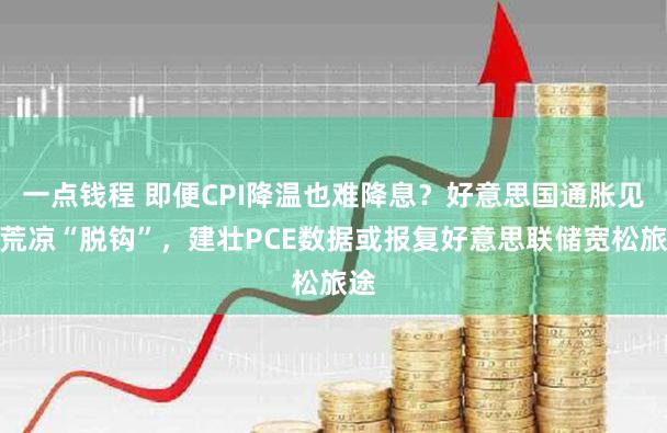一点钱程 即便CPI降温也难降息？好意思国通胀见地荒凉“脱钩”，建壮PCE数据或报复好意思联储宽松旅途
