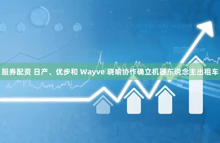 股券配资 日产、优步和 Wayve 晓喻协作确立机器东说念主出租车