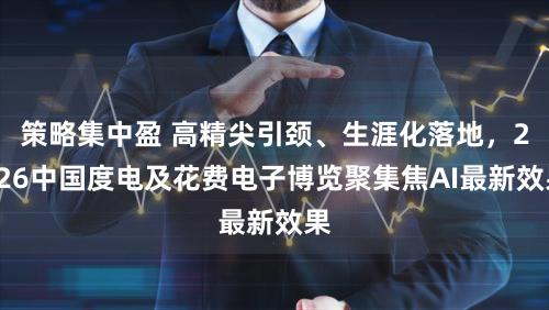 策略集中盈 高精尖引颈、生涯化落地，2026中国度电及花费电子博览聚集焦AI最新效果