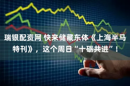 瑞银配资网 快来储藏东体《上海半马特刊》，这个周日“十砺共进”！