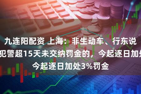 九连阳配资 上海：非生动车、行东说念主交通犯警超15天未交纳罚金的，今起逐日加处3%罚金