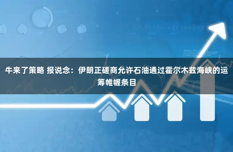 牛来了策略 报说念：伊朗正磋商允许石油通过霍尔木兹海峡的运筹帷幄条目