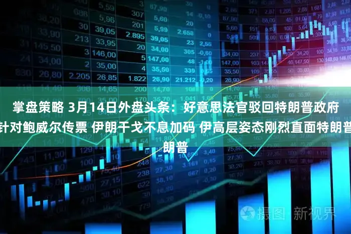 掌盘策略 3月14日外盘头条：好意思法官驳回特朗普政府针对鲍威尔传票 伊朗干戈不息加码 伊高层姿态刚烈直面特朗普