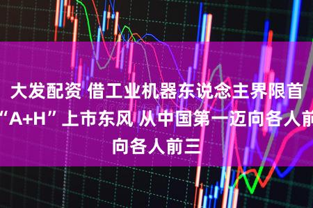 大发配资 借工业机器东说念主界限首家“A+H”上市东风 从中国第一迈向各人前三
