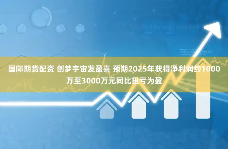 国际期货配资 创梦宇宙发盈喜 预期2025年获得净利润约1000万至3000万元同比扭亏为盈