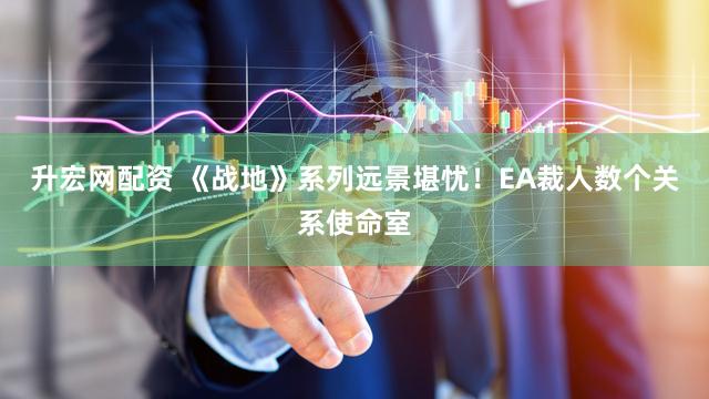 升宏网配资 《战地》系列远景堪忧！EA裁人数个关系使命室