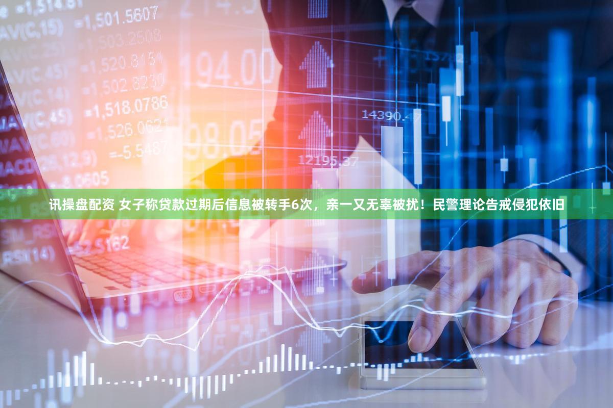 讯操盘配资 女子称贷款过期后信息被转手6次，亲一又无辜被扰！民警理论告戒侵犯依旧