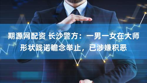 期源网配资 长沙警方：一男一女在大师形状践诺瞻念举止，已涉嫌积恶