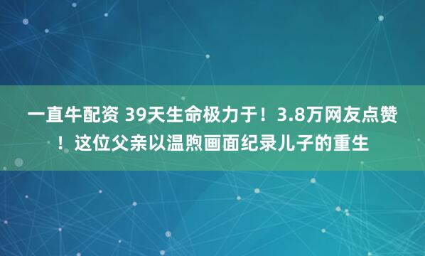 一直牛配资 39天生命极力于！3.8万网友点赞！这位父亲以温煦画面纪录儿子的重生