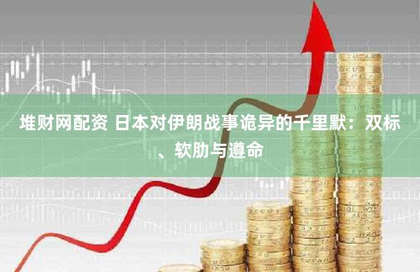 堆财网配资 日本对伊朗战事诡异的千里默：双标、软肋与遵命