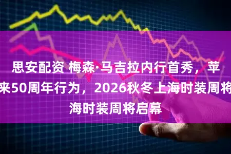 思安配资 梅森·马吉拉内行首秀，苹果带来50周年行为，2026秋冬上海时装周将启幕