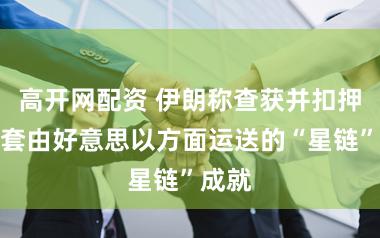 高开网配资 伊朗称查获并扣押数百套由好意思以方面运送的“星链”成就