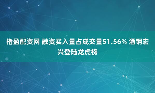 指盈配资网 融资买入量占成交量51.56% 酒钢宏兴登陆龙虎榜