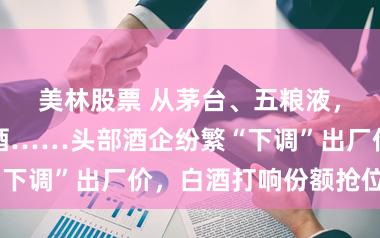 美林股票 从茅台、五粮液，到习酒、郎酒……头部酒企纷繁“下调”出厂价，白酒打响份额抢位战？