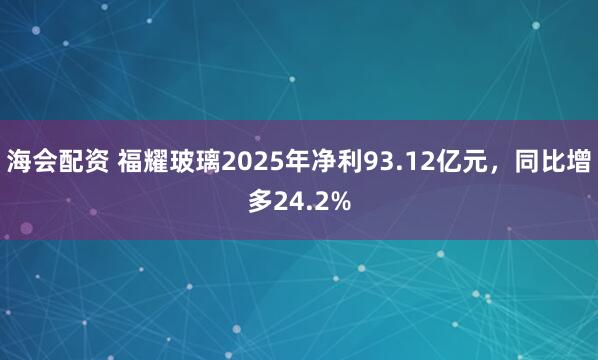海会配资 福耀玻璃2025年净利93.12亿元，同比增多24.2%