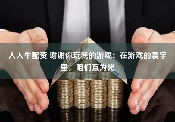 人人牛配资 谢谢你玩我的游戏：在游戏的寰宇里，咱们互为光