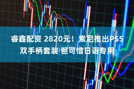睿鑫配资 2820元！索尼推出PS5双手柄套装 但可惜日语专用