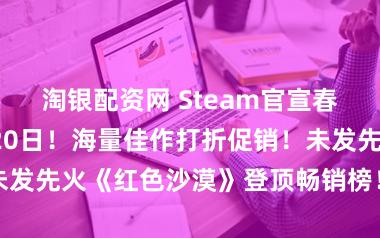 淘银配资网 Steam官宣春季特卖在3月20日！海量佳作打折促销！未发先火《红色沙漠》登顶畅销榜！预载已开启