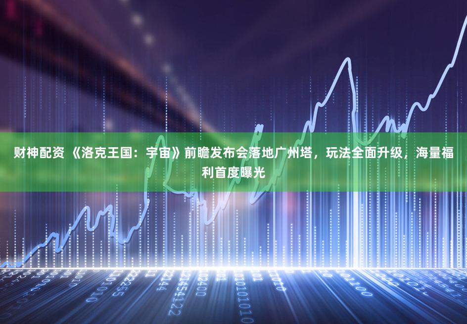 财神配资 《洛克王国：宇宙》前瞻发布会落地广州塔，玩法全面升级，海量福利首度曝光