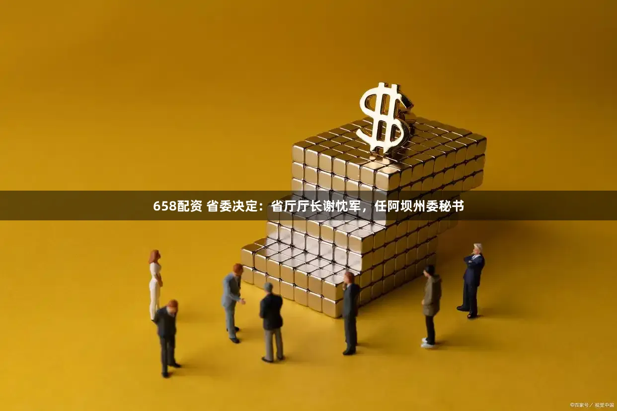 658配资 省委决定：省厅厅长谢忱军，任阿坝州委秘书