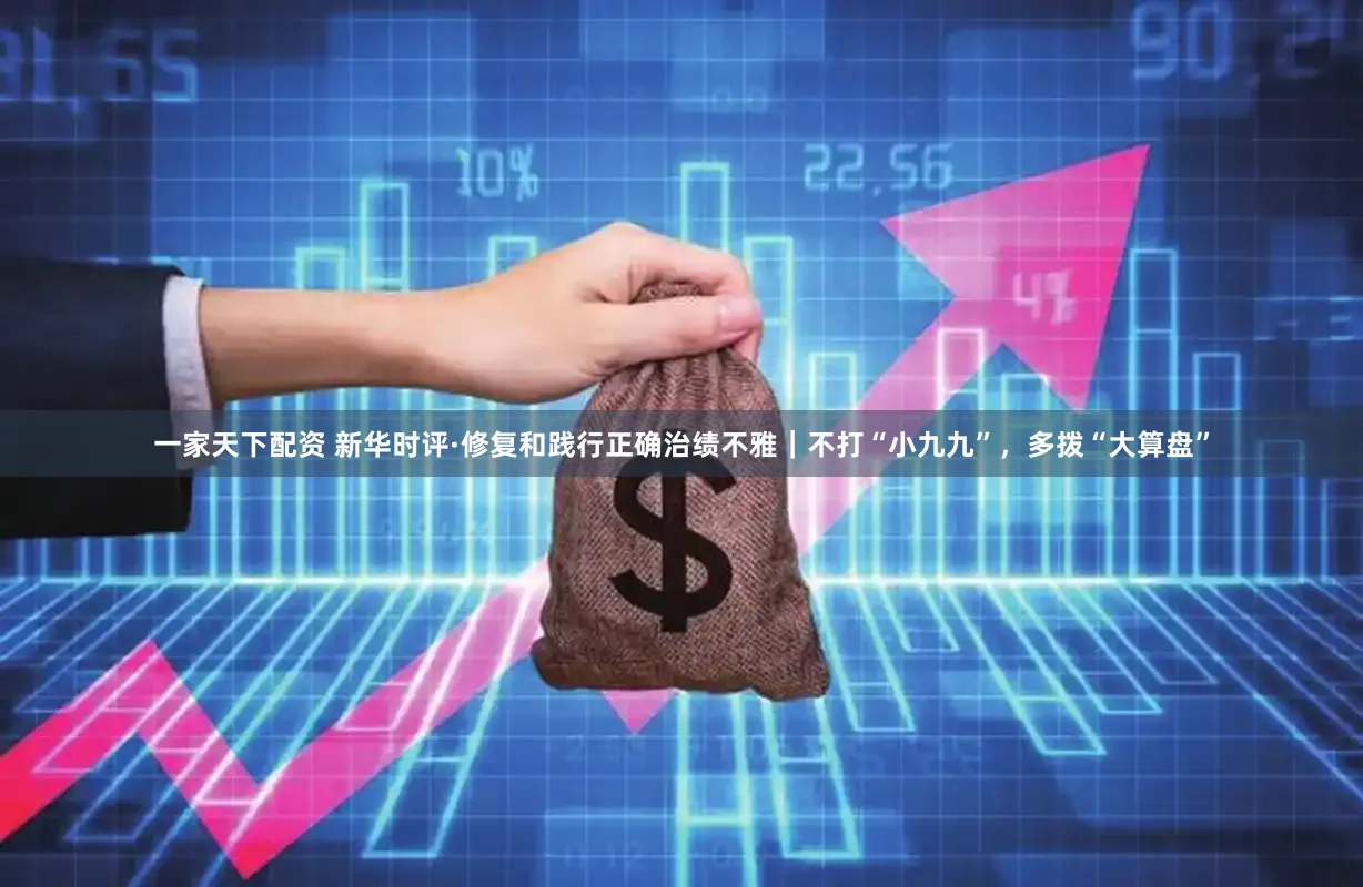 一家天下配资 新华时评·修复和践行正确治绩不雅｜不打“小九九”，多拨“大算盘”