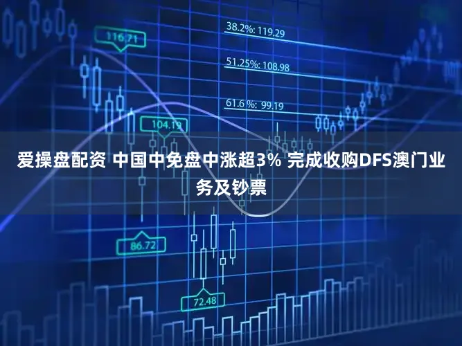 爱操盘配资 中国中免盘中涨超3% 完成收购DFS澳门业务及钞票
