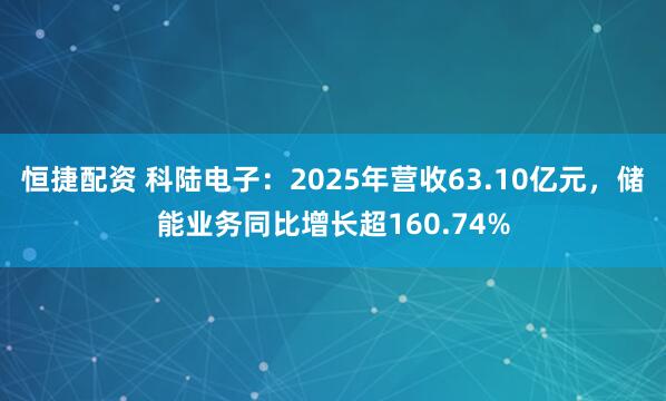 恒捷配资 科陆电子:2025年营收63.10亿元,储能业务同比增长超160.74%