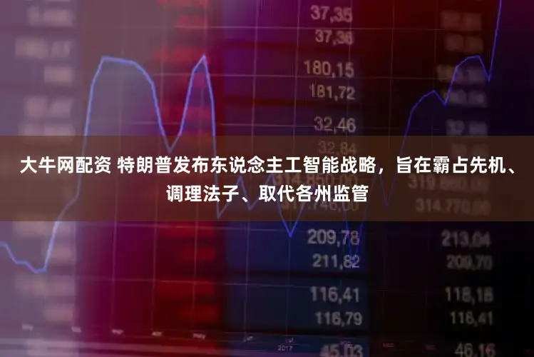 大牛网配资 特朗普发布东说念主工智能战略,旨在霸占先机、调理法子、取代各州监管
