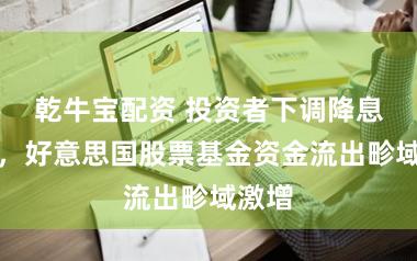 乾牛宝配资 投资者下调降息预期,好意思国股票基金资金流出畛域激增