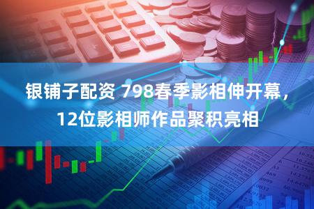银铺子配资 798春季影相伸开幕，12位影相师作品聚积亮相