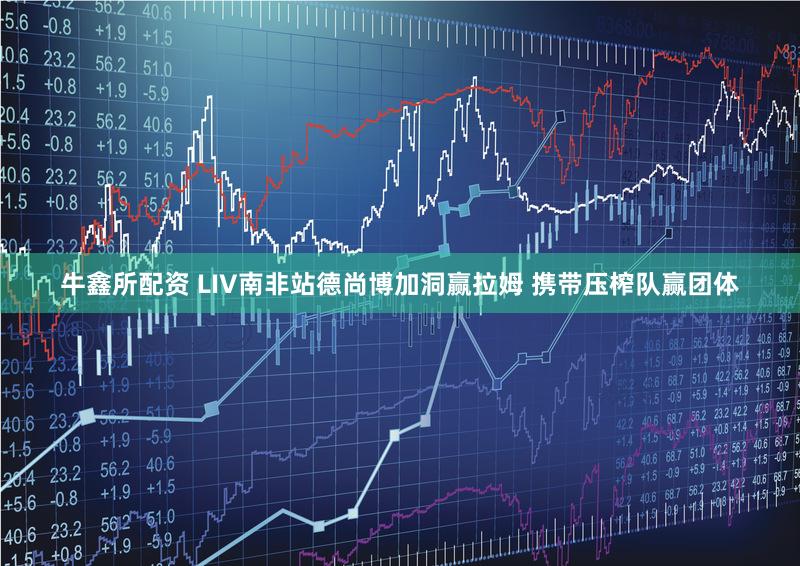 牛鑫所配资 LIV南非站德尚博加洞赢拉姆 携带压榨队赢团体