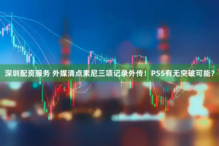 深圳配资服务 外媒清点索尼三项记录外传!PS5有无突破可能?