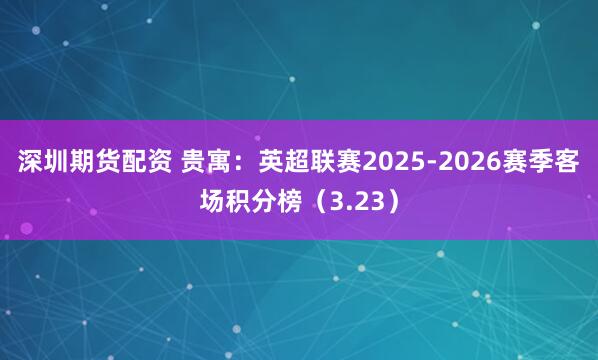 深圳期货配资 贵寓：英超联赛2025-2026赛季客场积分榜（3.23）