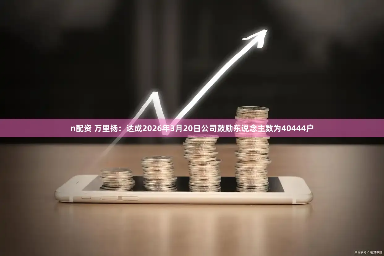 n配资 万里扬:达成2026年3月20日公司鼓励东说念主数为40444户