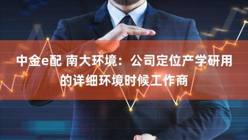 中金e配 南大环境:公司定位产学研用的详细环境时候工作商
