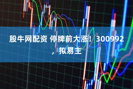 股牛网配资 停牌前大涨!300992,拟易主