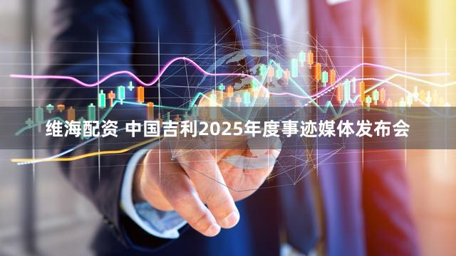 维海配资 中国吉利2025年度事迹媒体发布会