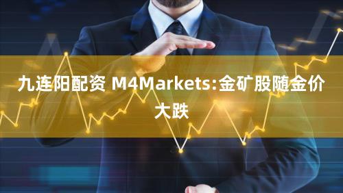 九连阳配资 M4Markets:金矿股随金价大跌