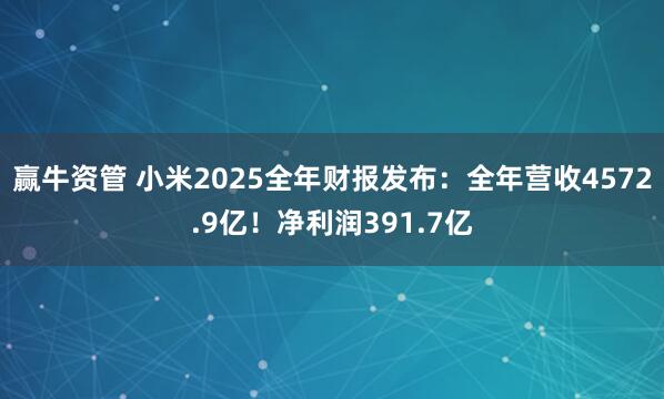 赢牛资管 小米2025全年财报发布：全年营收4572.9亿！净利润391.7亿