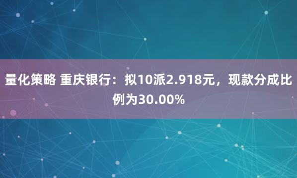 量化策略 重庆银行：拟10派2.918元，现款分成比例为30.00%