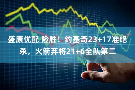 盛康优配 险胜！约基奇23+17准绝杀，火箭弃将21+6全队第二