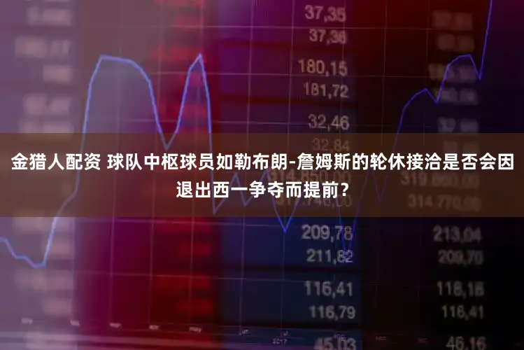 金猎人配资 球队中枢球员如勒布朗-詹姆斯的轮休接洽是否会因退出西一争夺而提前？