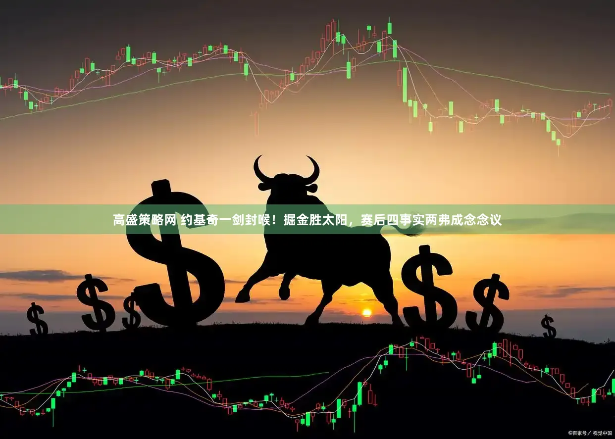 高盛策略网 约基奇一剑封喉！掘金胜太阳，赛后四事实两弗成念念议