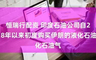 恒瑞行配资 印度石油公司自2018年以来初度购买伊朗的液化石油气